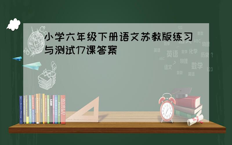 小学六年级下册语文苏教版练习与测试17课答案