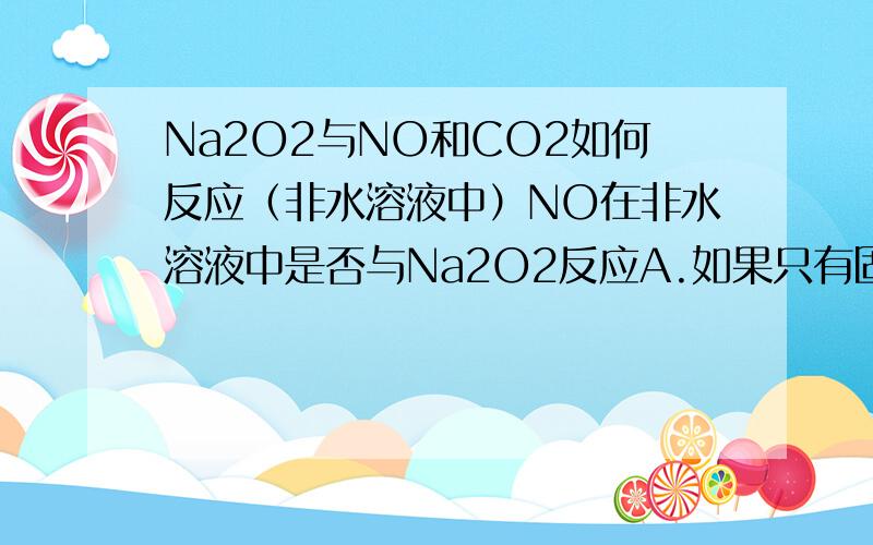 Na2O2与NO和CO2如何反应（非水溶液中）NO在非水溶液中是否与Na2O2反应A.如果只有固体Na2O2与NO的话不会反应的,虽说Na2O2氧化性很强,但在固体情况下其氧化性不能体现,因为在晶体的结构下不易反