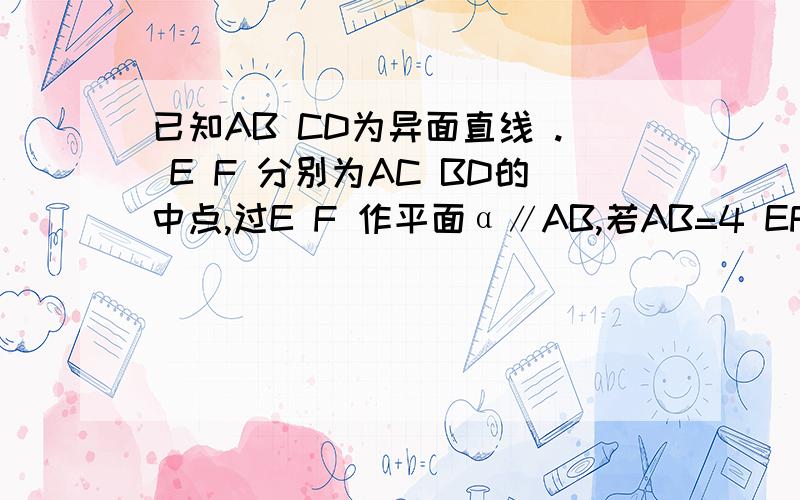 已知AB CD为异面直线 . E F 分别为AC BD的中点,过E F 作平面α∥AB,若AB=4 EF=根号5 CD=2 则AB与CD所成角的大小为?得数等于90 要步骤.