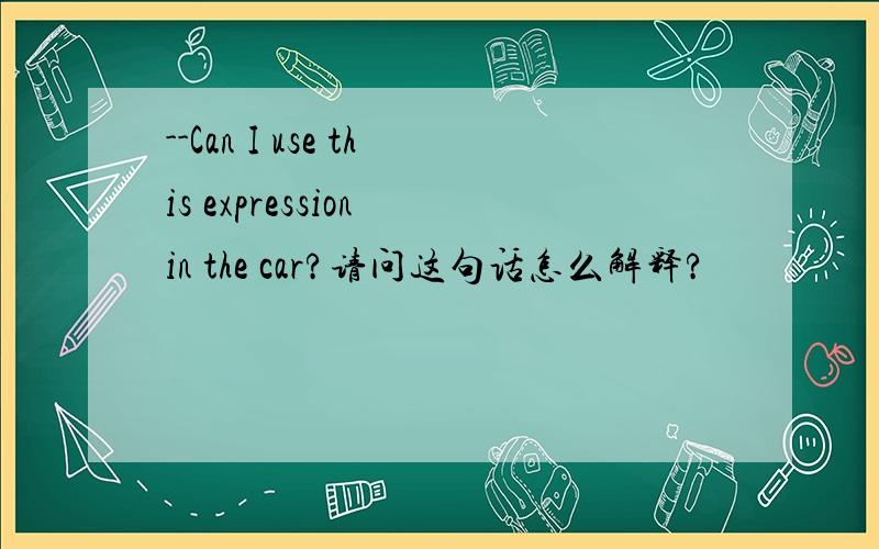 --Can I use this expression in the car?请问这句话怎么解释?