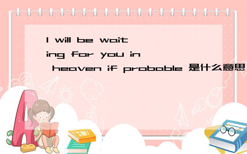 I will be waiting for you in heaven if probable 是什么意思