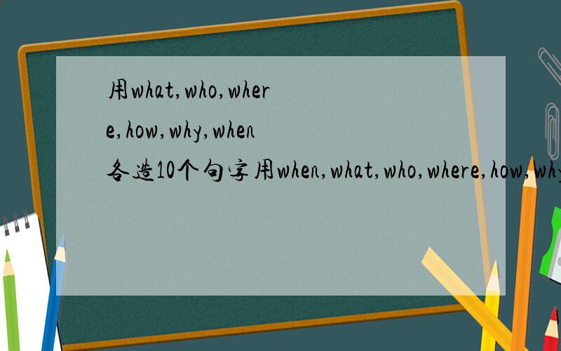 用what,who,where,how,why,when各造10个句字用when,what,who,where,how,why各造10个句字 我是初一的,尽量简单点,语法重复也可以