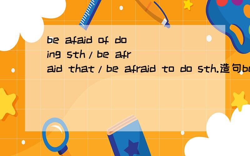 be afaid of doing sth/be afraid that/be afraid to do sth.造句be afaid of doing sth.be afraid that.be afraid to do sth.造句