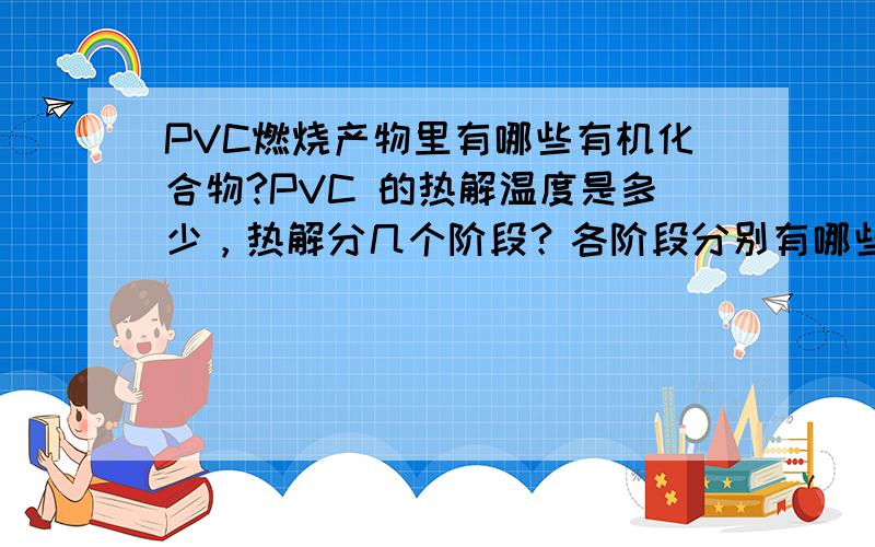 PVC燃烧产物里有哪些有机化合物?PVC 的热解温度是多少，热解分几个阶段？各阶段分别有哪些产物？