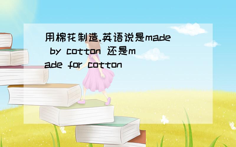 用棉花制造.英语说是made by cotton 还是made for cotton