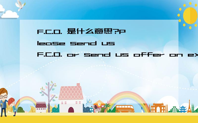 F.C.O. 是什么意思?Please send us F.C.O. or send us offer on excel or word sheets including attractive prices ,这是老外的询盘