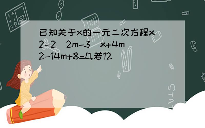 已知关于x的一元二次方程x^2-2(2m-3)x+4m^2-14m+8=0.若12