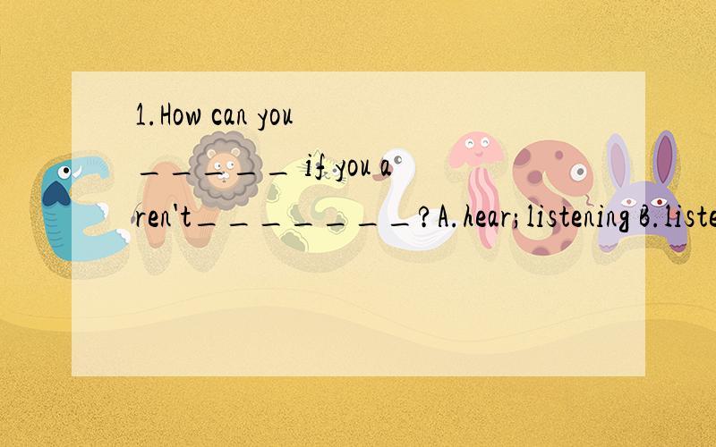 1.How can you _____ if you aren't_______?A.hear;listening B.listen;hearingC.listen;listeningD.hear;hearing(请讲一讲 hear listen hearing listening 的词性 含义 区别）2.the fishes hide ___ the plants and sleep,lay eggs there.（翻译句子