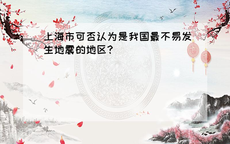 上海市可否认为是我国最不易发生地震的地区?