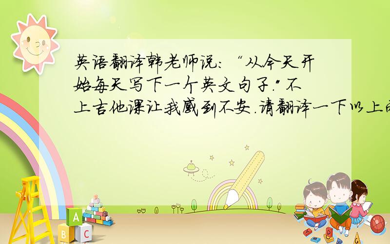 英语翻译韩老师说：“从今天开始每天写下一个英文句子.