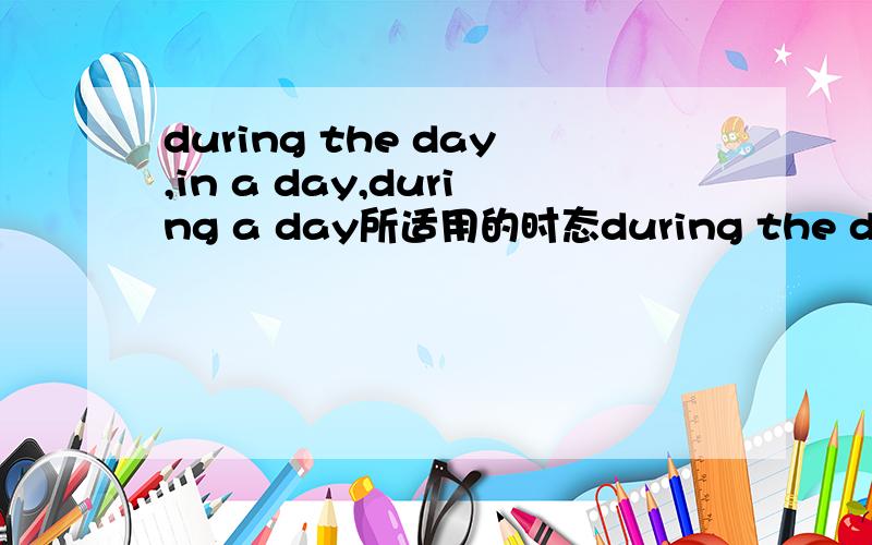 during the day,in a day,during a day所适用的时态during the dayin a dayduring a day所适用的时态还 麻烦提供多一些将来时的标志词
