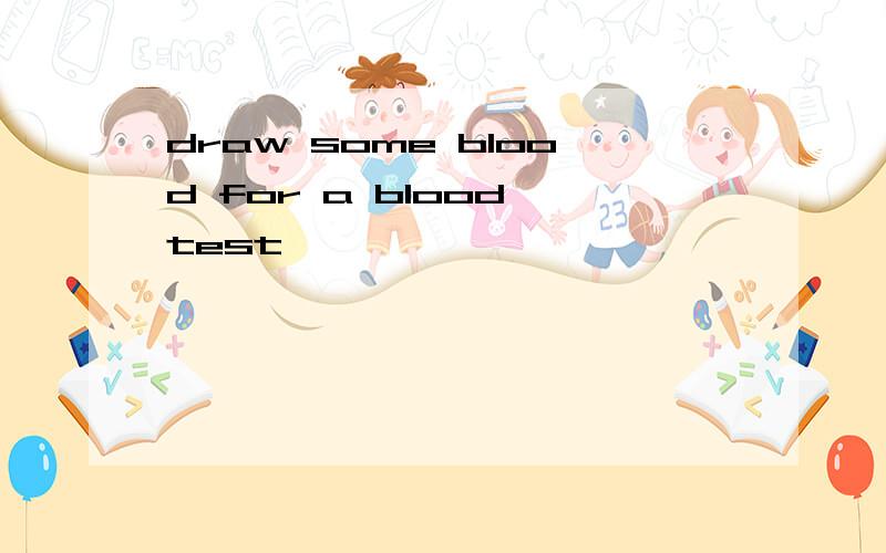draw some blood for a blood test