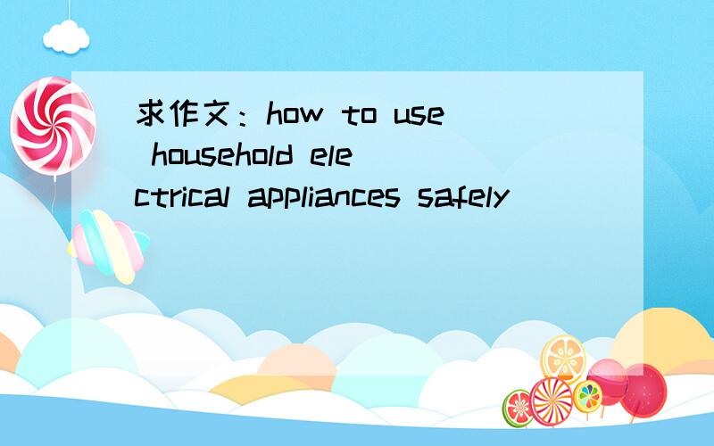 求作文：how to use household electrical appliances safely