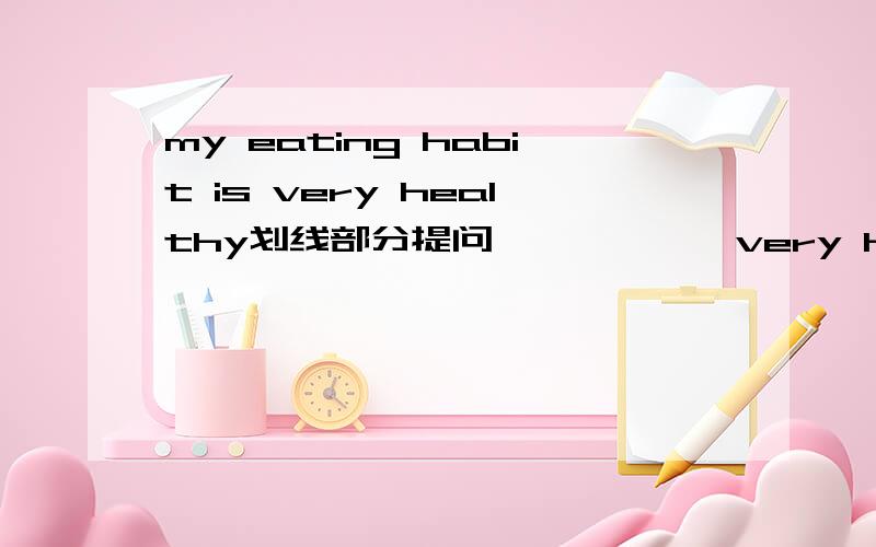 my eating habit is very healthy划线部分提问——————very healthy是画线部分