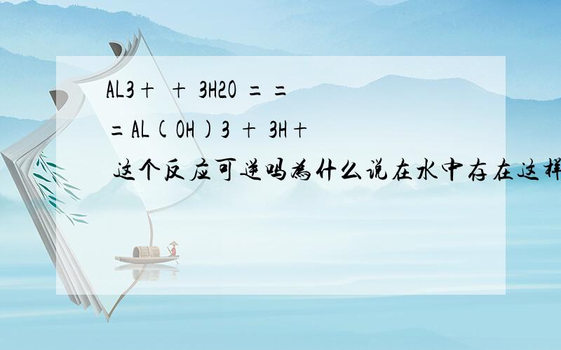 AL3+ + 3H2O ===AL(OH)3 + 3H+ 这个反应可逆吗为什么说在水中存在这样的电离平衡为什么不存在2AL3+ + 3H2O === ALO2 + 6H+平衡呢