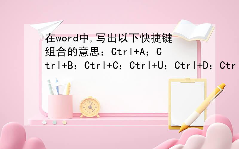 在word中,写出以下快捷键组合的意思：Ctrl+A：Ctrl+B：Ctrl+C：Ctrl+U：Ctrl+D：Ctrl+X：Ctrl+E：在word中,写出以下快捷键组合的意思：\x05Ctrl+A：\x05\x05Ctrl+B：\x05\x05\x05\x05Ctrl+C：\x05\x05Ctrl+U：\x05\x05Ctrl+D