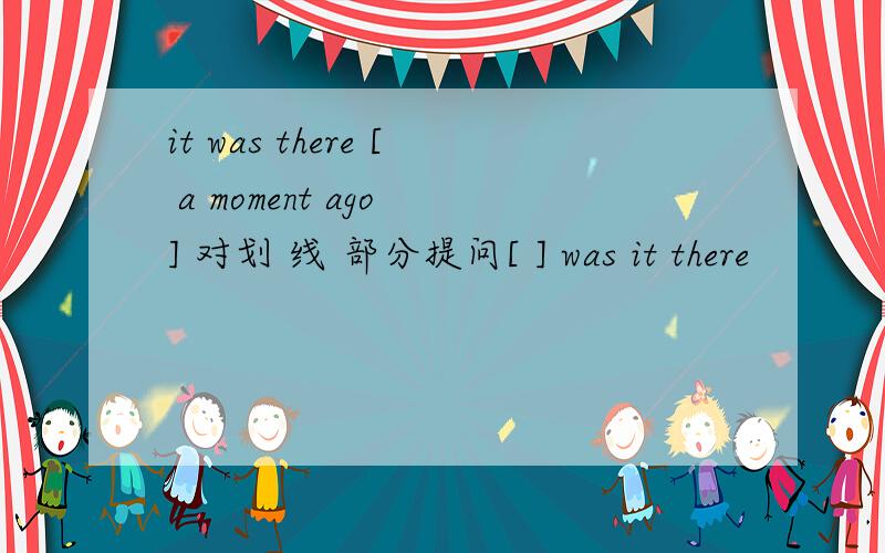 it was there [ a moment ago ] 对划 线 部分提问[ ] was it there