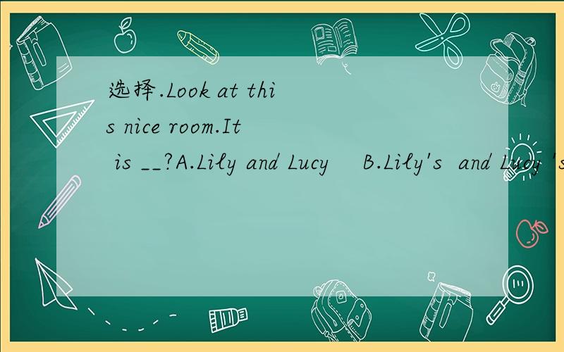 选择.Look at this nice room.It is __?A.Lily and Lucy    B.Lily's  and Lucy 's       C.Lily and Lucy 's      选什么?是不是c,为什么?