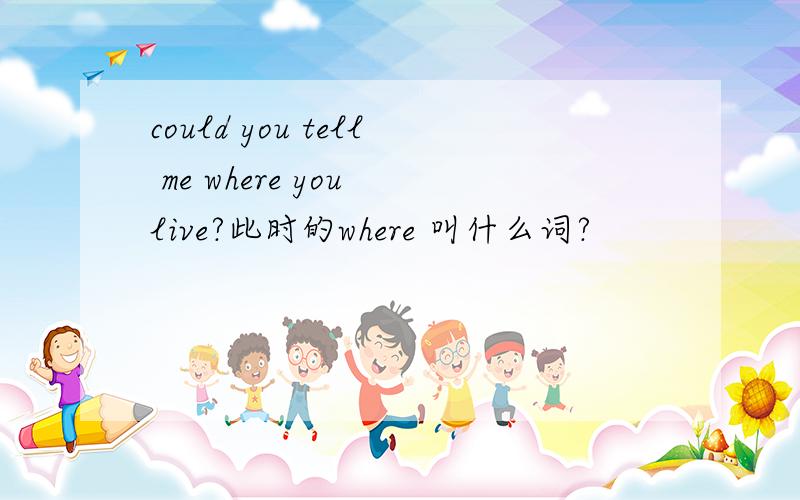 could you tell me where you live?此时的where 叫什么词?