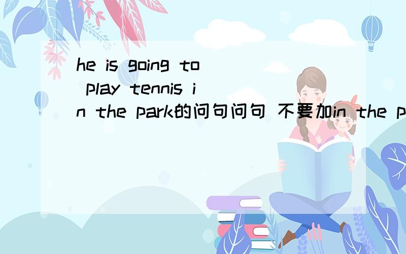 he is going to play tennis in the park的问句问句 不要加in the park