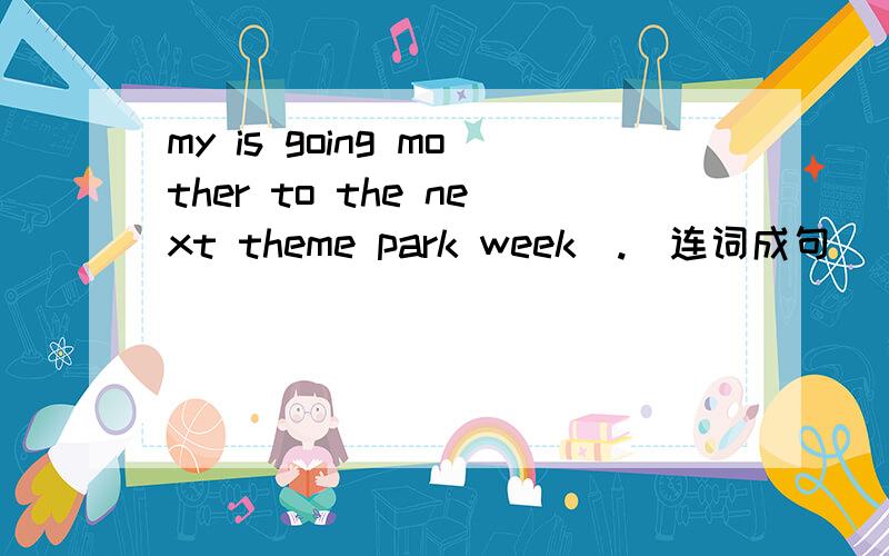 my is going mother to the next theme park week(.)连词成句