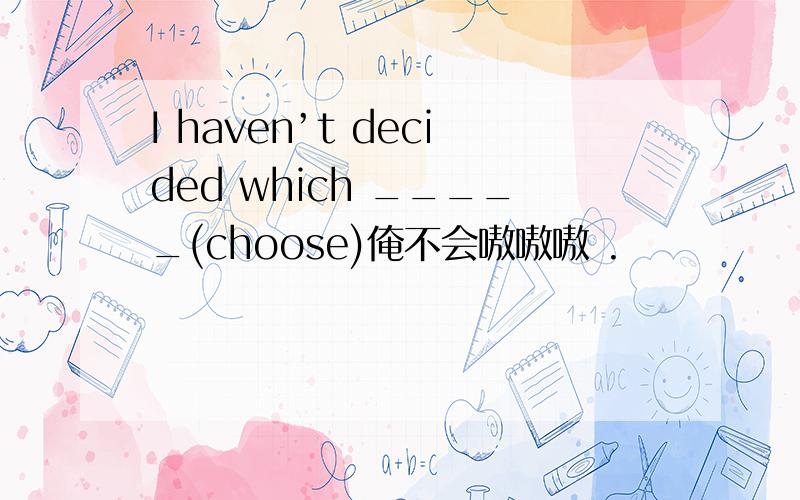 I haven’t decided which _____(choose)俺不会嗷嗷嗷 .