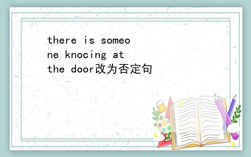 there is someone knocing at the door改为否定句