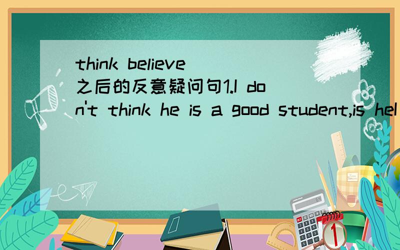 think believe 之后的反意疑问句1.I don't think he is a good student,is heI think he is a good student,isn't heHe thinks she is a good student,doesn't heHe doesn't think she is a good student,does he是不是这样的……2.给我一点理论