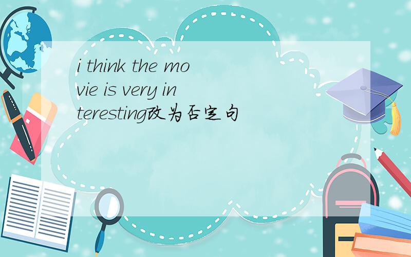 i think the movie is very interesting改为否定句