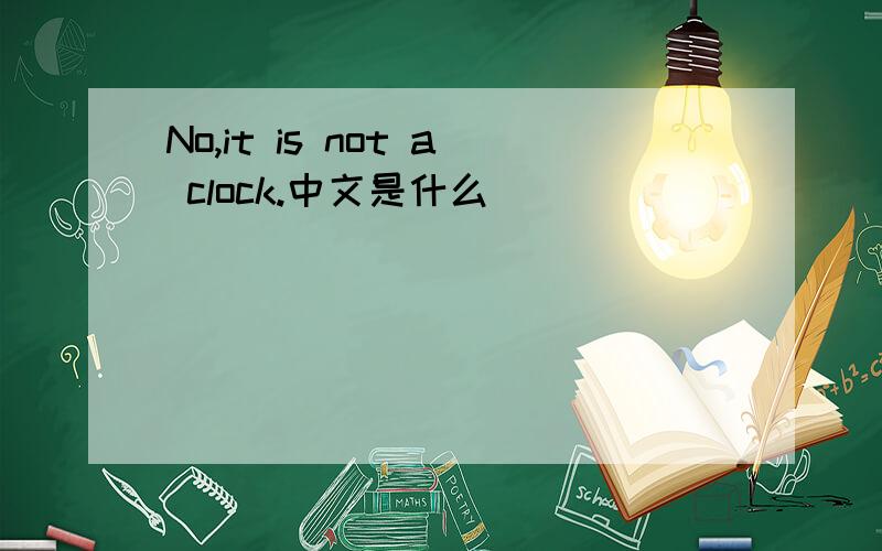 No,it is not a clock.中文是什么