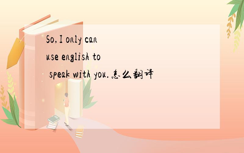 So,I only can use english to speak with you.怎么翻译