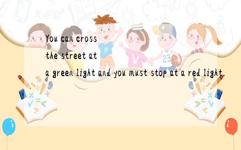 You can cross the street at a green light and you must stop at a red light.
