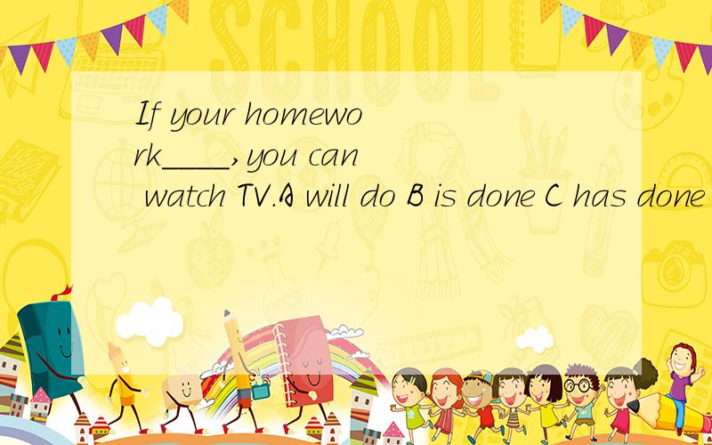 If your homework____,you can watch TV.A will do B is done C has done D will be done