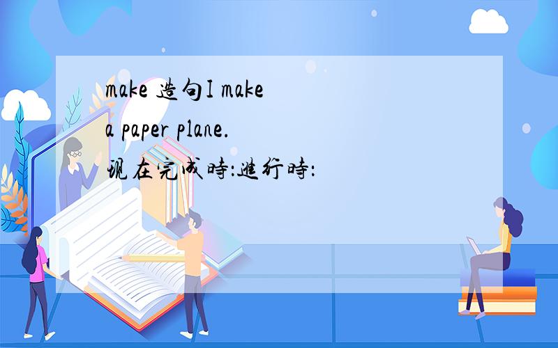 make 造句I make a paper plane.现在完成时：进行时：