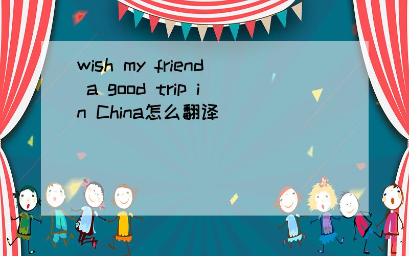 wish my friend a good trip in China怎么翻译