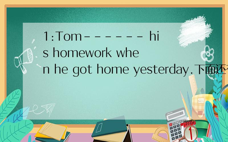 1:Tom------ his homework when he got home yesterday.下面还有第2道题2:Ithink tom is --------students in the class because he often gets good grades.选项：good did