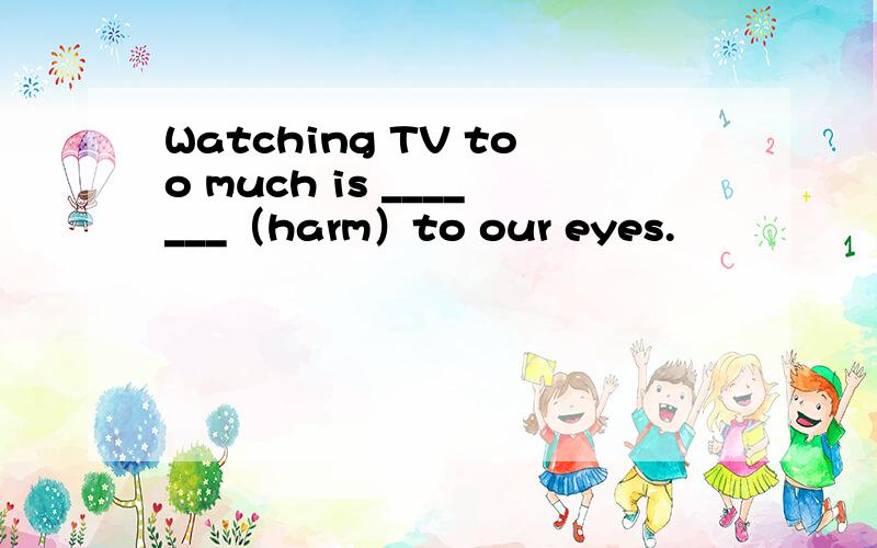 Watching TV too much is _______（harm）to our eyes.