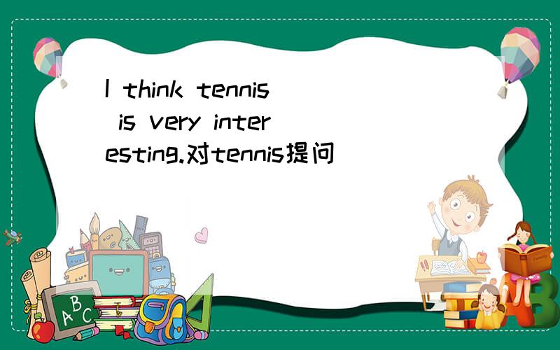 I think tennis is very interesting.对tennis提问