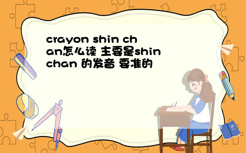 crayon shin chan怎么读 主要是shin chan 的发音 要准的