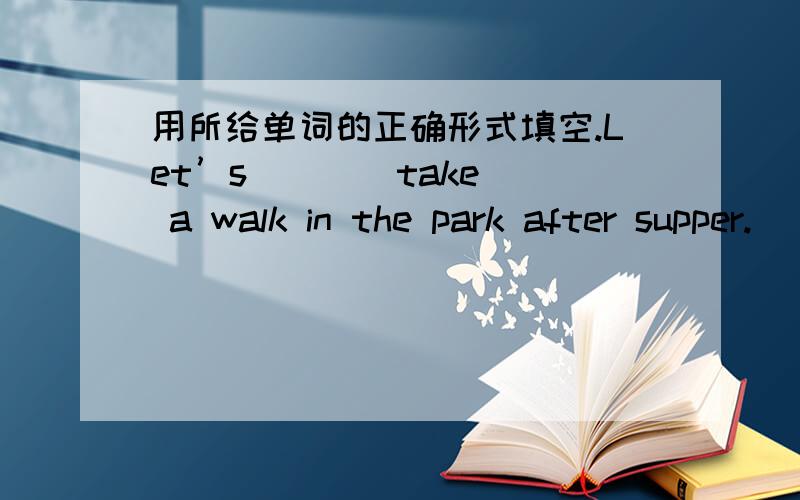 用所给单词的正确形式填空.Let’s （ ）（take） a walk in the park after supper.