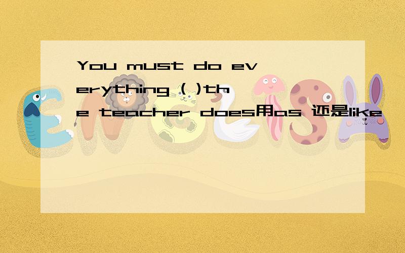 You must do everything ( )the teacher does用as 还是like