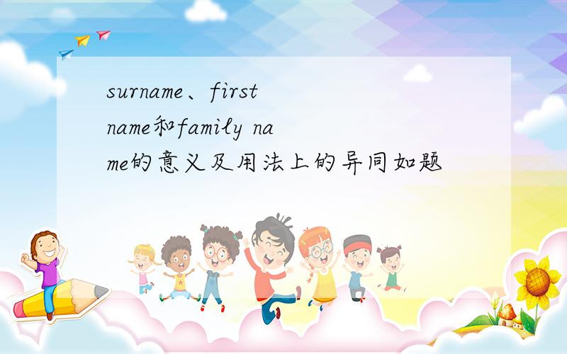 surname、first name和family name的意义及用法上的异同如题