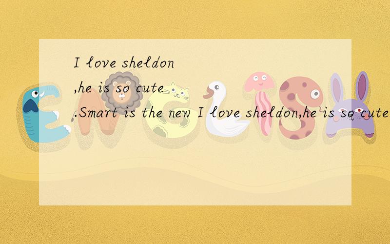 I love sheldon,he is so cute.Smart is the new I love sheldon,he is so cute.Smart is the new sexy