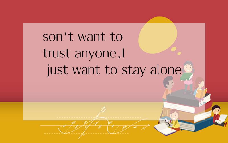 son't want to trust anyone,I just want to stay alone