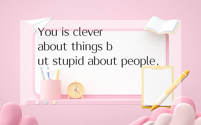 You is clever about things but stupid about people.