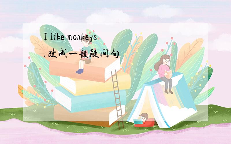 I like monkeys.改成一般疑问句