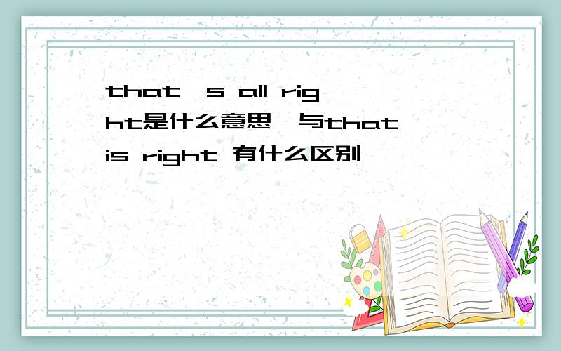 that's all right是什么意思,与that is right 有什么区别