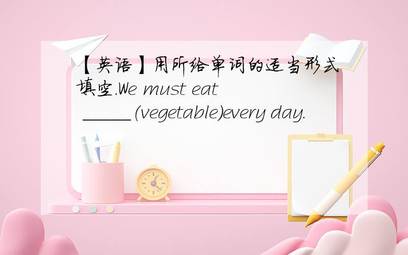【英语】用所给单词的适当形式填空.We must eat _____（vegetable）every day.