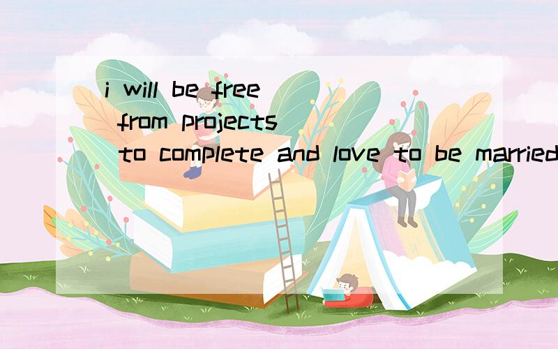 i will be free from projects to complete and love to be married to each other翻译中文