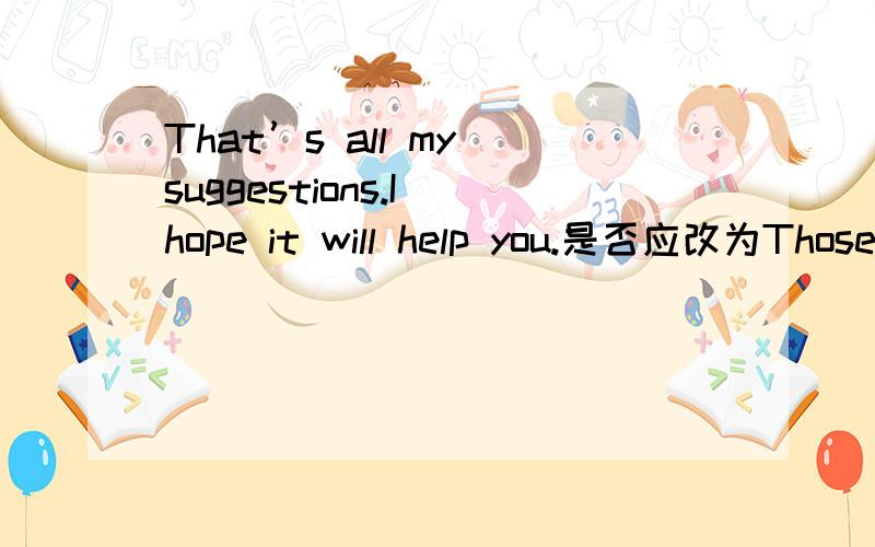 That’s all my suggestions.I hope it will help you.是否应改为Those are my suggestions.I hope they will help you.